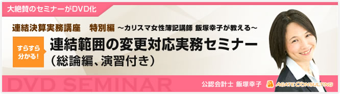 大絶賛のセミナーがDVD化 連結決算実務講座　特別編 すらすら分かる！ 連結範囲の変更対応実務セミナー （総論編、演習付き）公認会計士 飯塚幸子